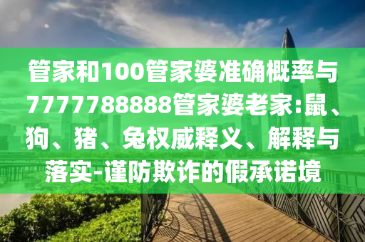 管家和100管家婆準確概率與7777788888管家婆老家:鼠、狗、豬、兔權威釋義、解釋與落實-謹防欺詐的假承諾境